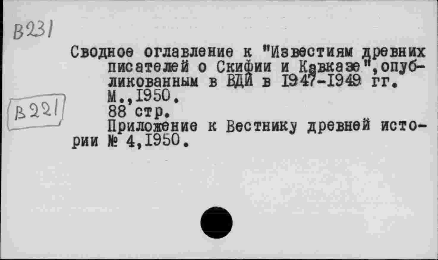 ﻿Сводное оглавление к "Известиям древних писателей о Скифии и Кавказе"»опубликованным в ВДИ в 1947-1949 гг. М., 1950. 88 стр.
Приложение к Вестнику древней истории № 4,1950.